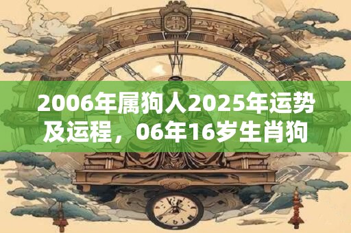 2006年属狗人2026年运势及运程,06年16岁生肖狗2026年运势 2006年属狗人2026年运势及运程,06年16岁生肖狗2026年运势