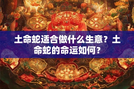 土命蛇适合做什么生意?土命蛇的命运如何? 土命蛇适合做什么生意?土命蛇的命运如何?