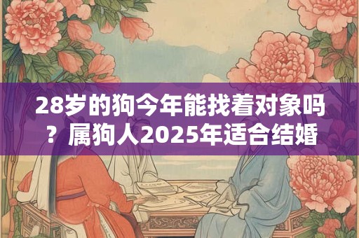 28岁的狗今年能找着对象吗？属狗人2025年适合结婚吗？