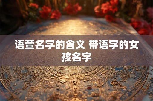 语萱名字的含义 带语字的女孩名字