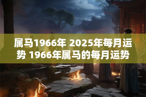 属马1966年 2025年每月运势 1966年属马的每月运势
