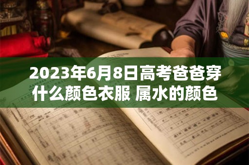 2023年6月8日高考爸爸穿什么颜色衣服 属水的颜色