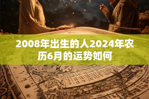 2008年出生的人2024年农历6月的运势如何