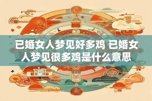 已婚女人梦见好多鸡 已婚女人梦见很多鸡是什么意思