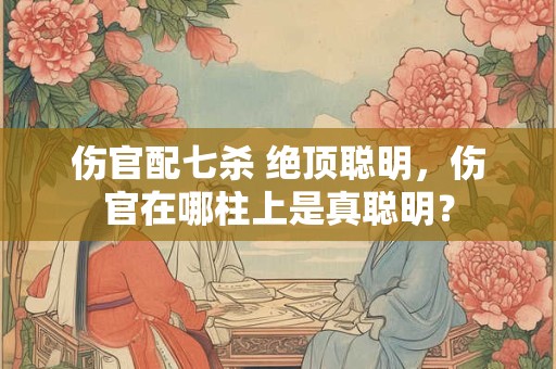 伤官配七杀 绝顶聪明，伤官在哪柱上是真聪明？