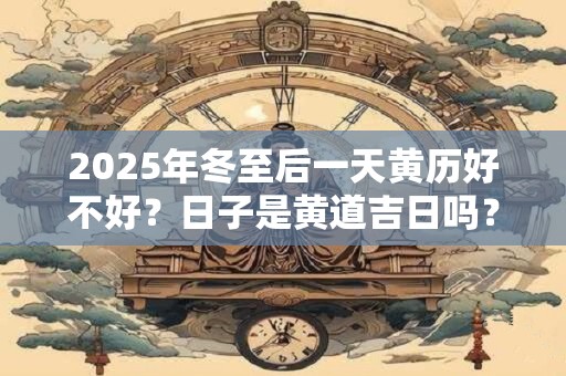 2025年冬至后一天黄历好不好？日子是黄道吉日吗？