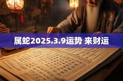属蛇2025.3.9运势 来财运