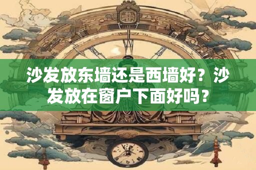 沙发放东墙还是西墙好？沙发放在窗户下面好吗？