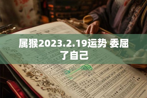 属猴2023.2.19运势 委屈了自己