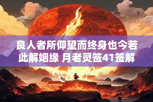 良人者所仰望而终身也今若此解姻缘 月老灵签41签解签