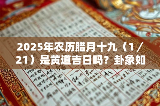 2025年农历腊月十九（1／21）是黄道吉日吗？卦象如何？