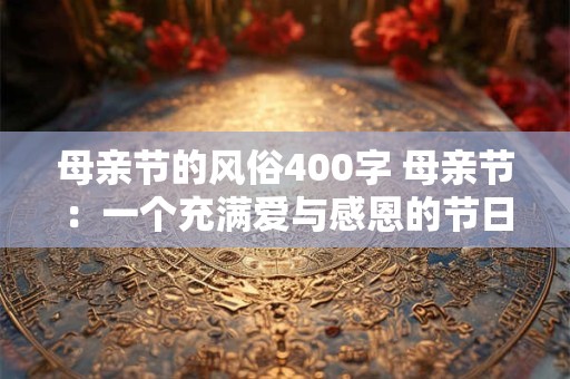 母亲节的风俗400字 母亲节：一个充满爱与感恩的节日