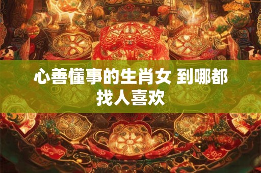 心善懂事的生肖女 到哪都找人喜欢