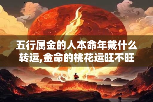 五行属金的人本命年戴什么转运,金命的桃花运旺不旺