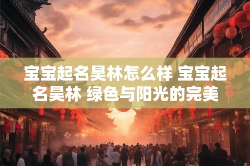 宝宝起名昊林怎么样 宝宝起名昊林 绿色与阳光的完美融合！