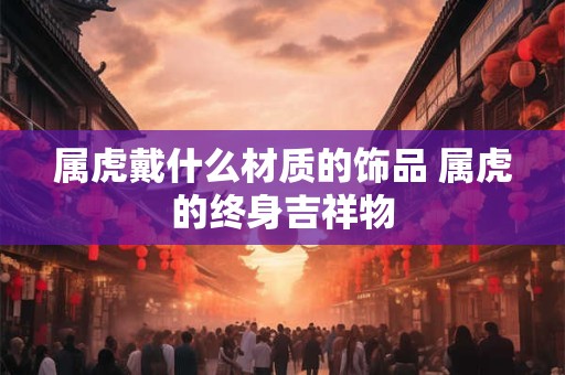 属虎戴什么材质的饰品 属虎的终身吉祥物