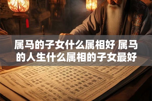 属马的子女什么属相好 属马的人生什么属相的子女最好