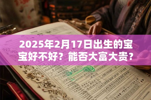 2025年2月17日出生的宝宝好不好？能否大富大贵？