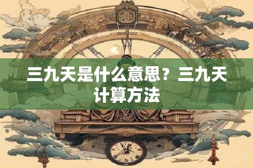 三九天是什么意思？三九天计算方法