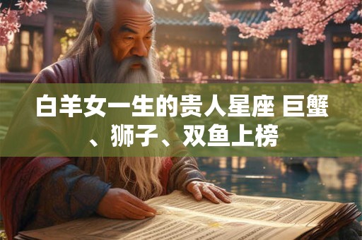 白羊女一生的贵人星座 巨蟹、狮子、双鱼上榜