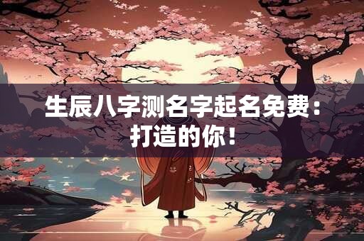 生辰八字测名字起名免费：打造的你！