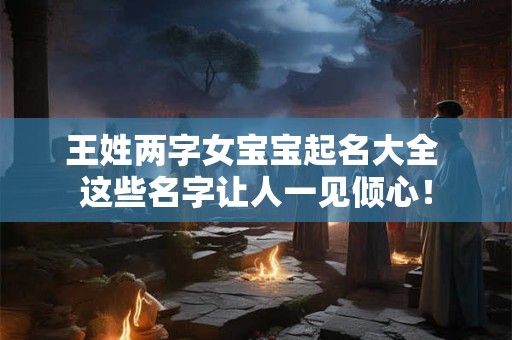王姓两字女宝宝起名大全 这些名字让人一见倾心！