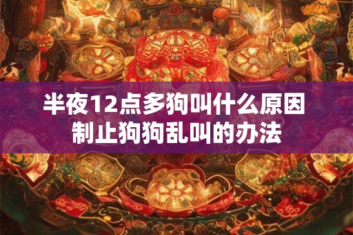 半夜12点多狗叫什么原因 制止狗狗乱叫的办法