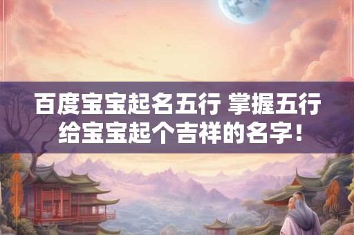百度宝宝起名五行 掌握五行 给宝宝起个吉祥的名字！