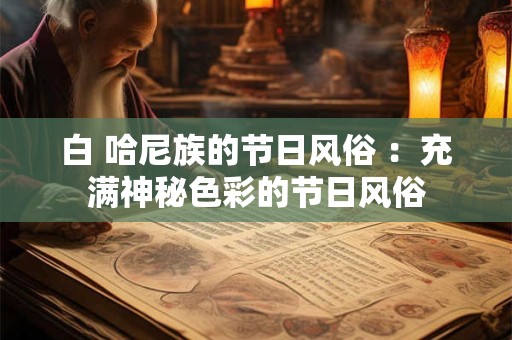 白 哈尼族的节日风俗 ：充满神秘色彩的节日风俗
