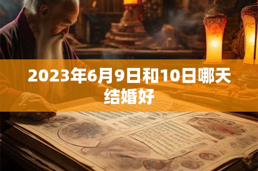 2023年6月9日和10日哪天结婚好