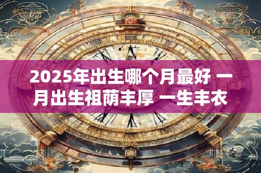 2025年出生哪个月最好 一月出生祖荫丰厚 一生丰衣足食