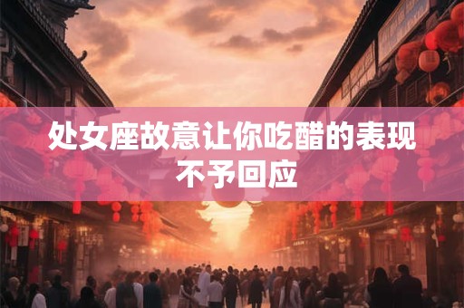 处女座故意让你吃醋的表现 不予回应