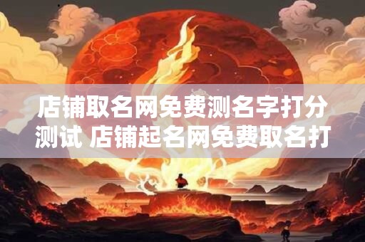 店铺取名网免费测名字打分测试 店铺起名网免费取名打分测试
