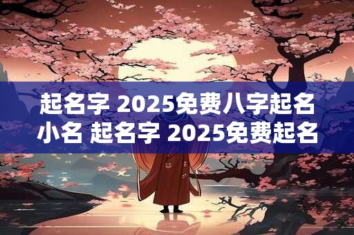 起名字 2025免费八字起名小名 起名字 2025免费起名