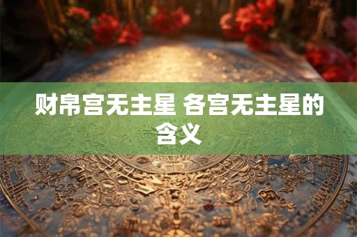 财帛宫无主星 各宫无主星的含义 财帛宫无主星 各宫无主星的含义