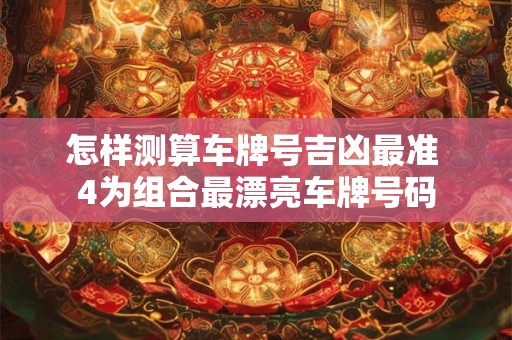 怎样测算车牌号吉凶最准 4为组合最漂亮车牌号码
