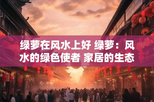 绿萝在风水上好 绿萝：风水的绿色使者 家居的生态装饰