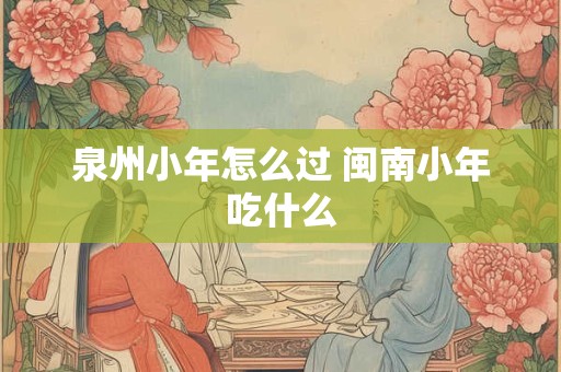 泉州小年怎么过 闽南小年吃什么