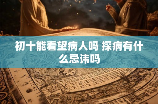 初十能看望病人吗 探病有什么忌讳吗