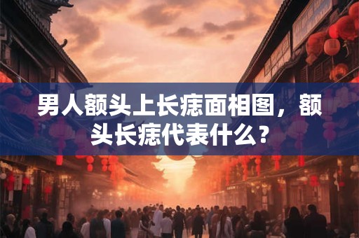 男人额头上长痣面相图，额头长痣代表什么？