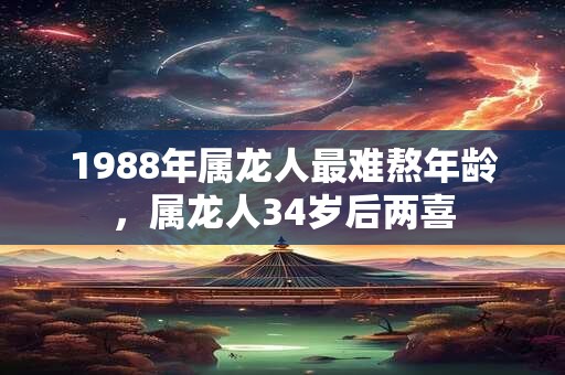 1988年属龙人最难熬年龄,属龙人34岁后两喜 1988年属龙人最难熬年龄,属龙人34岁后两喜