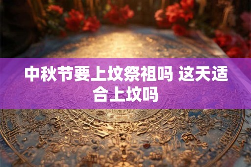 中秋节要上坟祭祖吗 这天适合上坟吗 中秋节要上坟祭祖吗 这天适合上坟吗
