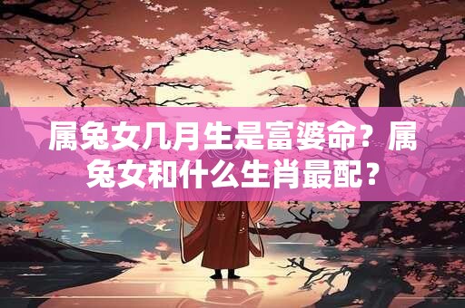 属兔女几月生是富婆命？属兔女和什么生肖最配？