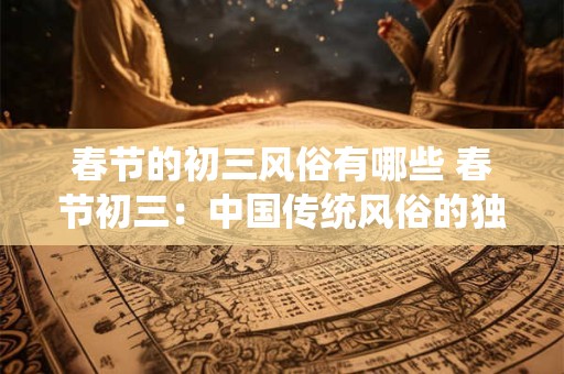 春节的初三风俗有哪些 春节初三：中国传统风俗的独特魅力