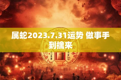 属蛇2023.7.31运势 做事手到擒来