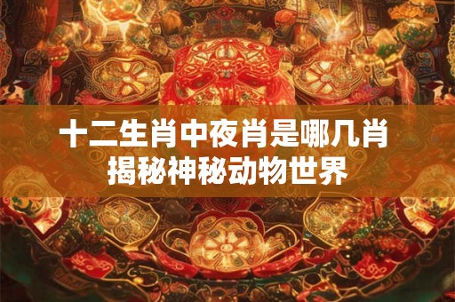 十二生肖中夜肖是哪几肖 揭秘神秘动物世界