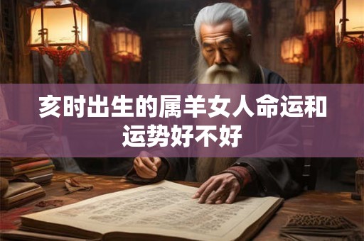 亥时出生的属羊女人命运和运势好不好 亥时出生的属羊女人命运和运势好不好