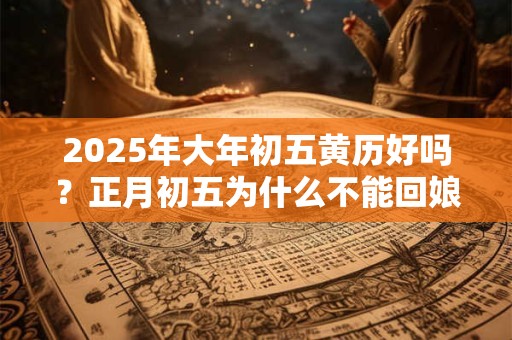 2025年大年初五黄历好吗？正月初五为什么不能回娘家？