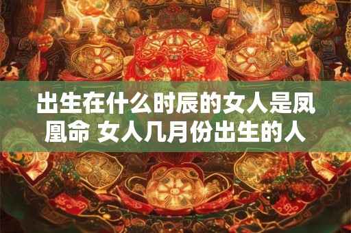 出生在什么时辰的女人是凤凰命 女人几月份出生的人是凤凰命