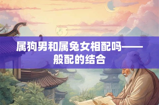 属狗男和属兔女相配吗——般配的结合